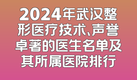 2024年武汉整形医疗技术、声誉卓著的医生名单及其所属医院排行