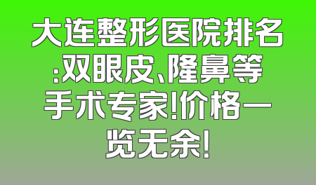 大连整形医院排名：双眼皮、隆鼻等手术专家！价格一览无余！