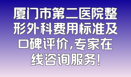 厦门市第二医院整形外科费用标准及口碑评价，专家在线咨询服务！