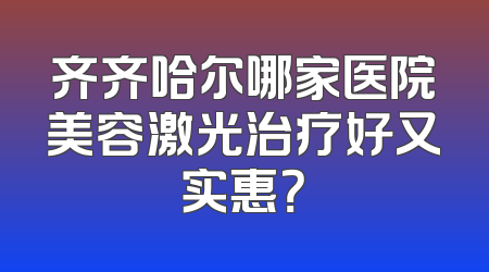 齐齐哈尔哪家医院美容激光治疗好又实惠？