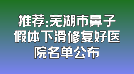 推荐：芜湖市鼻子假体下滑修复好医院名单公布