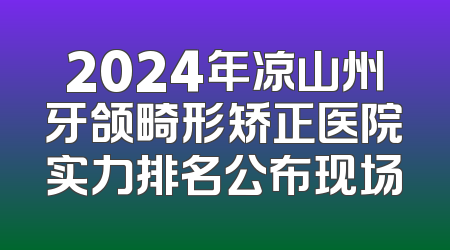 2024年凉山州牙颌畸形矫正医院实力排名公布现场
