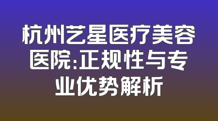 杭州艺星医疗美容医院：正规性与专业优势解析