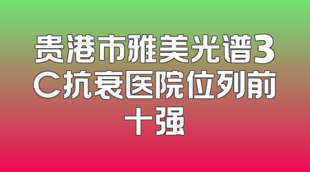 贵港市雅美光谱3C抗衰医院位列前十强