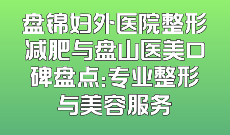 盘锦妇外医院整形减肥与盘山医美口碑盘点：专业整形与美容服务