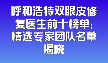 呼和浩特双眼皮修复医生前十榜单：精选专家团队名单揭晓
