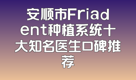 安顺市Friadent种植系统十大知名医生口碑推荐