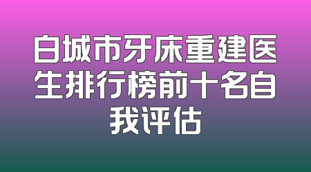 白城市牙床重建医生排行榜前十名自我评估