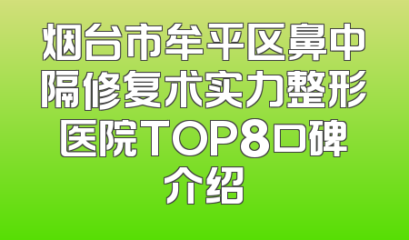 烟台市牟平区鼻中隔修复术实力整形医院TOP8口碑介绍