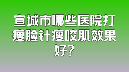 宣城市哪些医院打瘦脸针瘦咬肌效果好？
