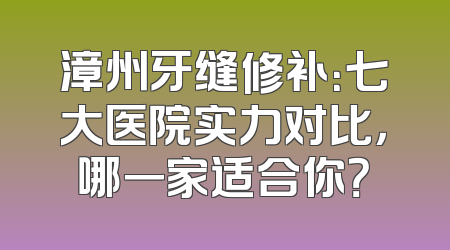 漳州牙缝修补：七大医院实力对比，哪一家适合你？