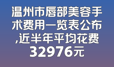 温州市唇部美容手术费用一览表公布，近半年平均花费32976元