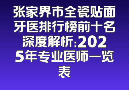 张家界市全瓷贴面牙医排行榜前十名深度解析：2025年专业医师一览表
