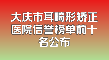 大庆市耳畸形矫正医院信誉榜单前十名公布
