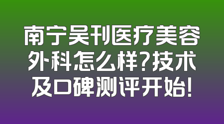 南宁吴刊医疗美容外科怎么样？技术及口碑测评开始！