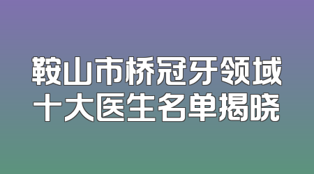 鞍山市桥冠牙领域十大医生名单揭晓