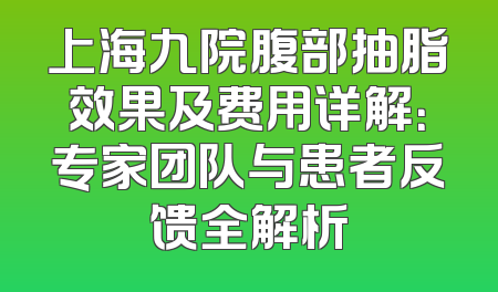 上海九院腹部抽脂效果及费用详解：专家团队与患者反馈全解析