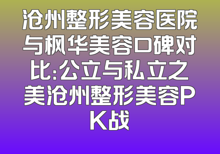 沧州整形美容医院与枫华美容口碑对比：公立与私立之美沧州整形美容PK战