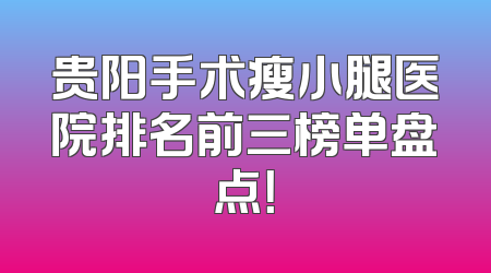 贵阳手术瘦小腿医院排名前三榜单盘点！