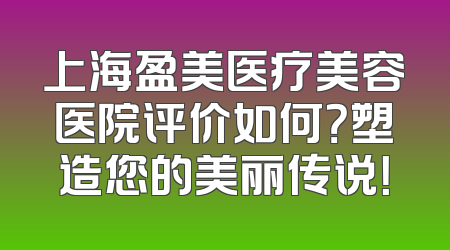 上海盈美医疗美容医院评价如何？塑造您的美丽传说！