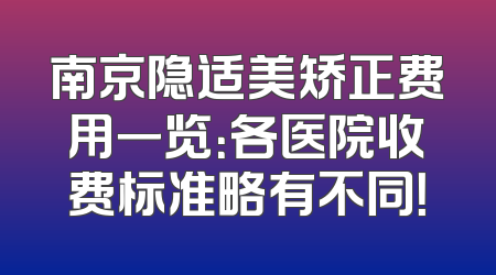 南京隐适美矫正费用一览：各医院收费标准略有不同！