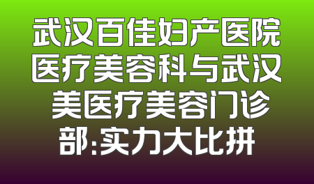 武汉百佳妇产医院医疗美容科与武汉徳美医疗美容门诊部：实力大比拼