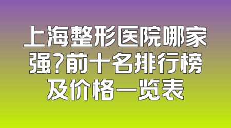 上海整形医院哪家强？前十名排行榜及价格一览表