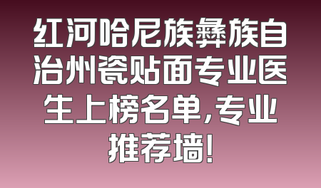 红河哈尼族彝族自治州瓷贴面专业医生上榜名单，专业推荐墙！