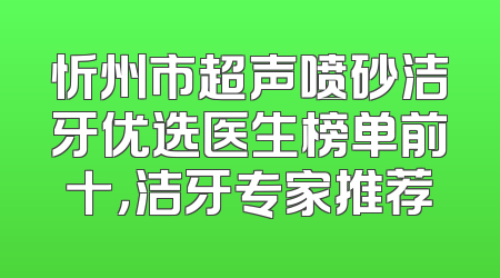 忻州市超声喷砂洁牙优选医生榜单前十，洁牙专家推荐
