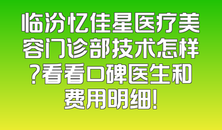 临汾忆佳星医疗美容门诊部技术怎样？看看口碑医生和费用明细！