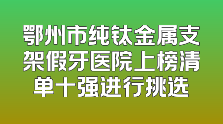 鄂州市纯钛金属支架假牙医院上榜清单十强进行挑选