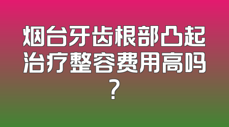 烟台牙齿根部凸起治疗整容费用高吗？