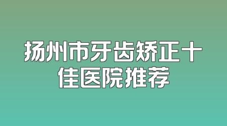 扬州市牙齿矫正十佳医院推荐