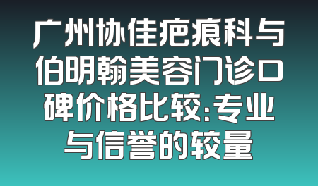 广州协佳疤痕科与伯明翰美容门诊口碑价格比较：专业与信誉的较量