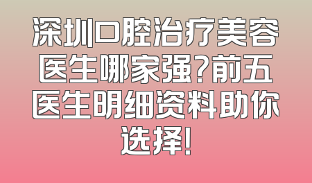 深圳口腔治疗美容医生哪家强？前五医生明细资料助你选择！