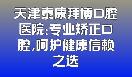 天津泰康拜博口腔医院：专业矫正口腔，呵护健康信赖之选
