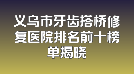 义乌市牙齿搭桥修复医院排名前十榜单揭晓