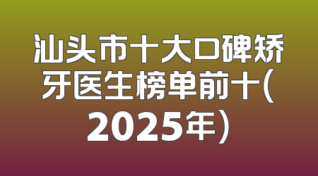 汕头市十大口碑矫牙医生榜单前十（2025年）