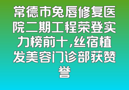 常德市兔唇修复医院二期工程荣登实力榜前十，丝宿植发美容门诊部获赞誉