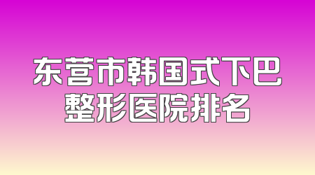 东营市韩国式下巴整形医院排名