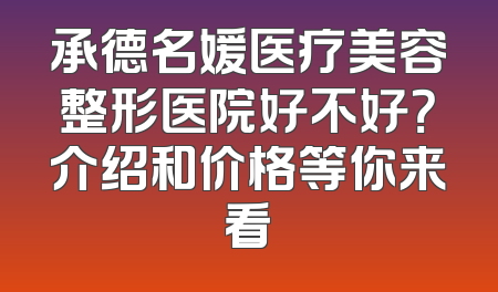 承德名媛医疗美容整形医院好不好？介绍和价格等你来看