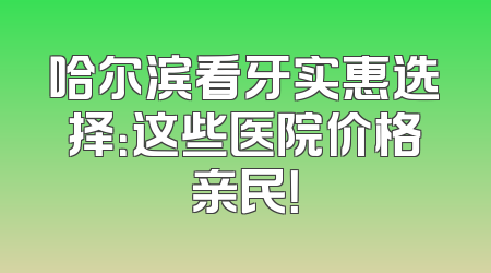 哈尔滨看牙实惠选择：这些医院价格亲民！