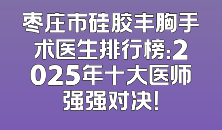 枣庄市硅胶丰胸手术医生排行榜：2025年十大医师强强对决！