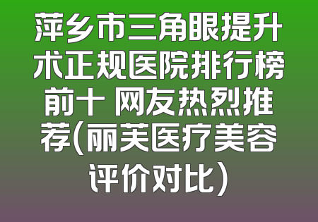 萍乡市三角眼提升术正规医院排行榜前十 网友热烈推荐（丽芙医疗美容评价对比）