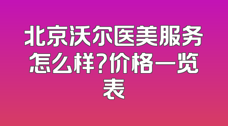 北京沃尔医美服务怎么样？价格一览表