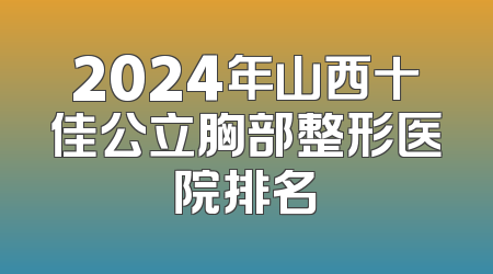 2024年山西十佳公立胸部整形医院排名