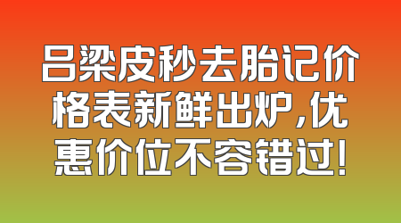 吕梁皮秒去胎记价格表新鲜出炉，优惠价位不容错过！