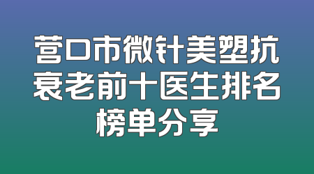 营口市微针美塑抗衰老前十医生排名榜单分享