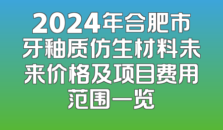 2024年合肥市牙釉质仿生材料未来价格及项目费用范围一览