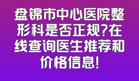 盘锦市中心医院整形科是否正规？在线查询医生推荐和价格信息！